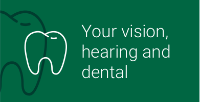 Your vision, hearing and dental